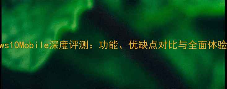 图片 Windows10Mobile深度评测：功能、优缺点对比与全面体验指南1