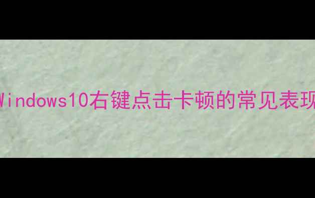 图片 Windows10右键点击卡顿的常见表现