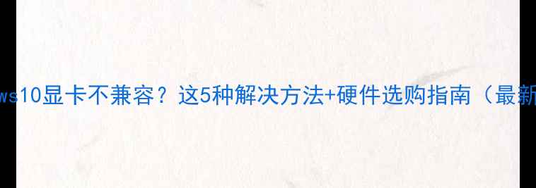 图片 Windows10显卡不兼容？这5种解决方法+硬件选购指南（最新版）2