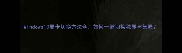 图片 Windows10显卡切换方法全：如何一键切换独显与集显？