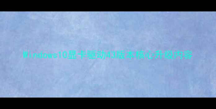 图片 Windows10显卡驱动43版本核心升级内容