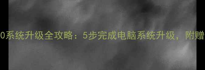 图片 Windows10系统升级全攻略：5步完成电脑系统升级，附赠避坑指南