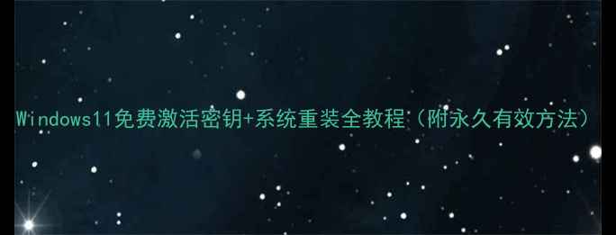 图片 Windows11免费激活密钥+系统重装全教程（附永久有效方法）
