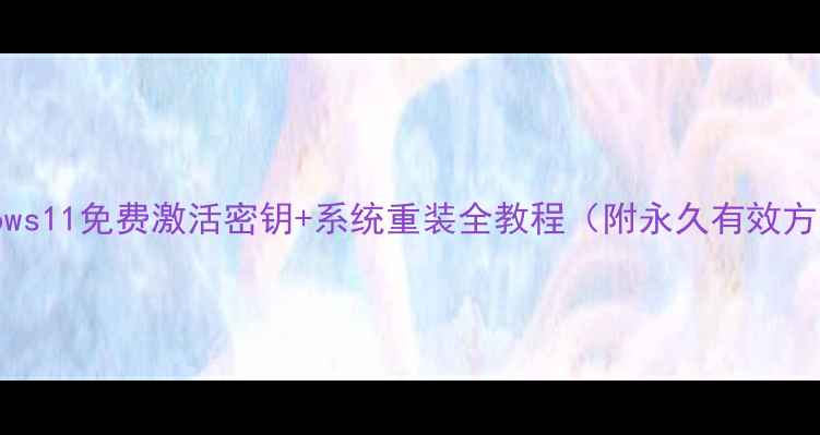 图片 Windows11免费激活密钥+系统重装全教程（附永久有效方法）1
