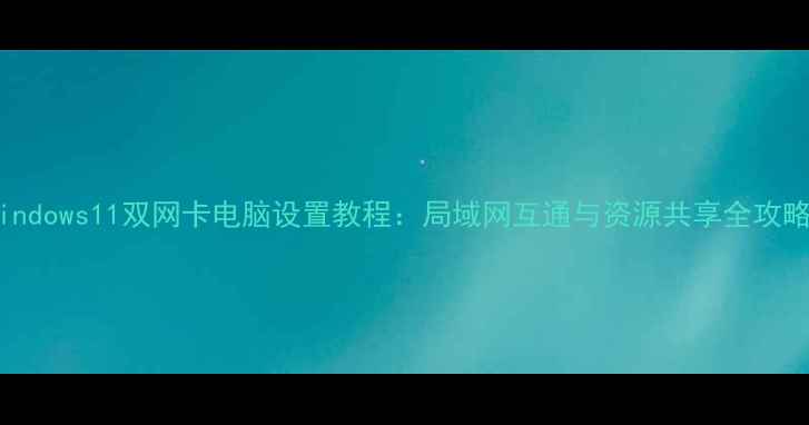 图片 Windows11双网卡电脑设置教程：局域网互通与资源共享全攻略2