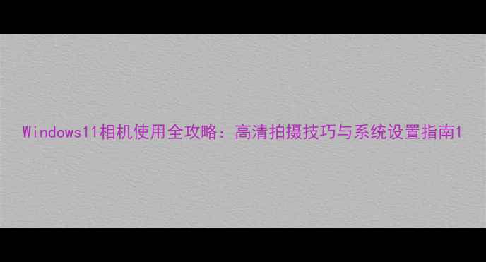 图片 Windows11相机使用全攻略：高清拍摄技巧与系统设置指南1
