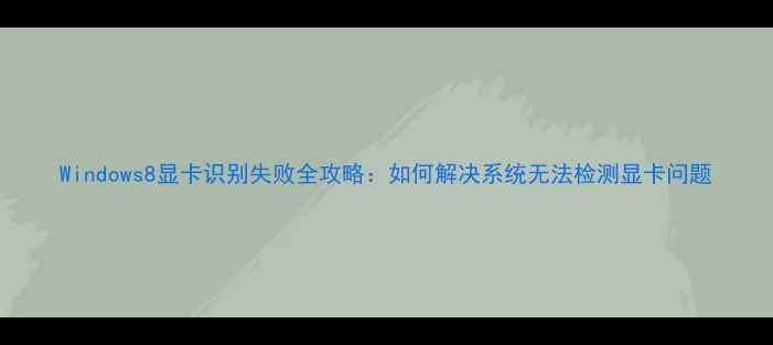 图片 Windows8显卡识别失败全攻略：如何解决系统无法检测显卡问题