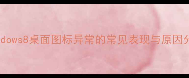 图片 Windows8桌面图标异常的常见表现与原因分析