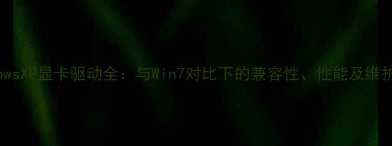 图片 WindowsXP显卡驱动全：与Win7对比下的兼容性、性能及维护技巧