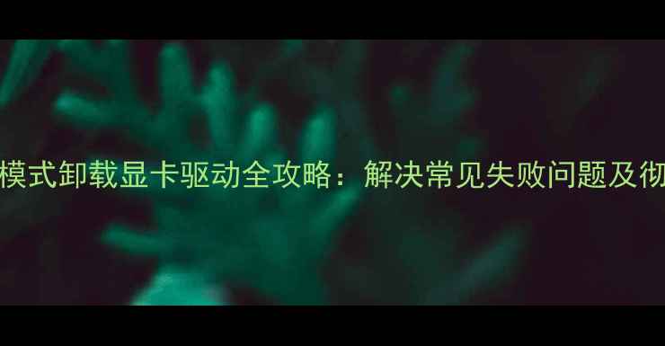 图片 Windows安全模式卸载显卡驱动全攻略：解决常见失败问题及彻底删除指南1