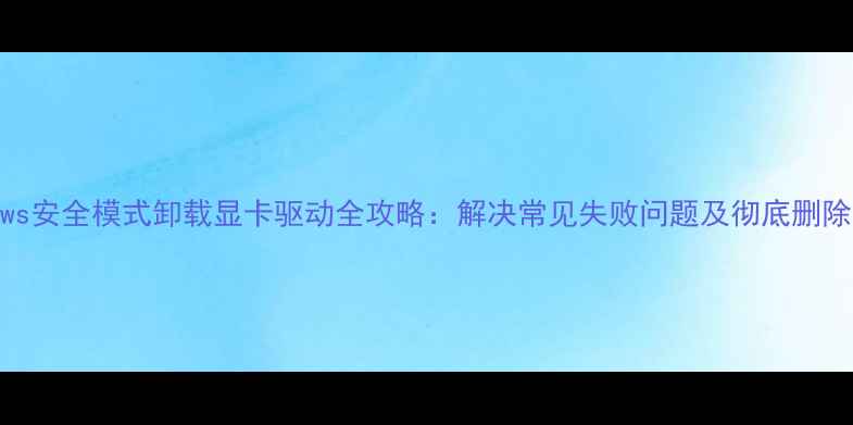 图片 Windows安全模式卸载显卡驱动全攻略：解决常见失败问题及彻底删除指南2