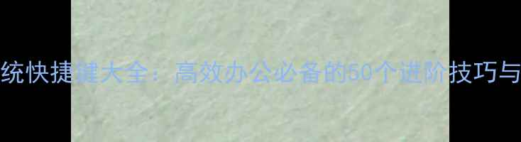 图片 Windows系统快捷键大全：高效办公必备的50个进阶技巧与实战指南1