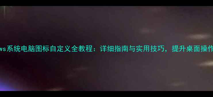 图片 Windows系统电脑图标自定义全教程：详细指南与实用技巧，提升桌面操作效率2