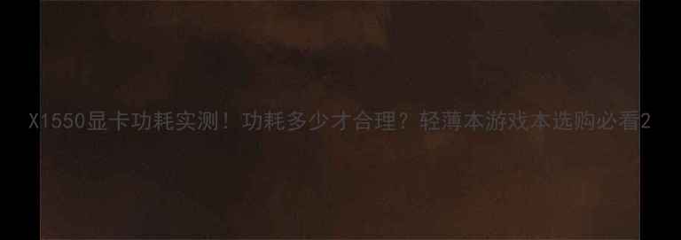 图片 X1550显卡功耗实测！功耗多少才合理？轻薄本游戏本选购必看2