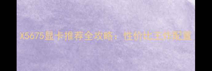 图片 X5675显卡推荐全攻略：性价比王炸配置