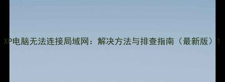 图片 XP电脑无法连接局域网：解决方法与排查指南（最新版）1