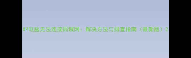 图片 XP电脑无法连接局域网：解决方法与排查指南（最新版）2