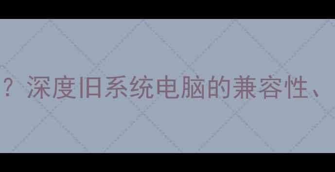 图片 XP电脑还能买吗？深度旧系统电脑的兼容性、性能与安全风险