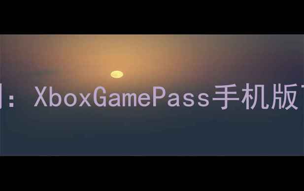 图片 Xbox手机应用深度评测：XboxGamePass手机版下载指南与使用体验全