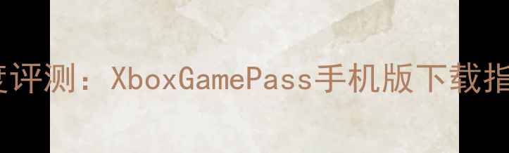 图片 Xbox手机应用深度评测：XboxGamePass手机版下载指南与使用体验全1