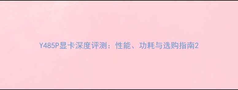 图片 Y485P显卡深度评测：性能、功耗与选购指南2