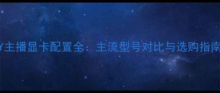 图片 YY主播显卡配置全：主流型号对比与选购指南1