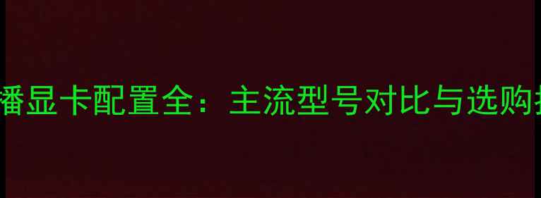 图片 YY主播显卡配置全：主流型号对比与选购指南2