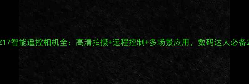 图片 Z17智能遥控相机全：高清拍摄+远程控制+多场景应用，数码达人必备2