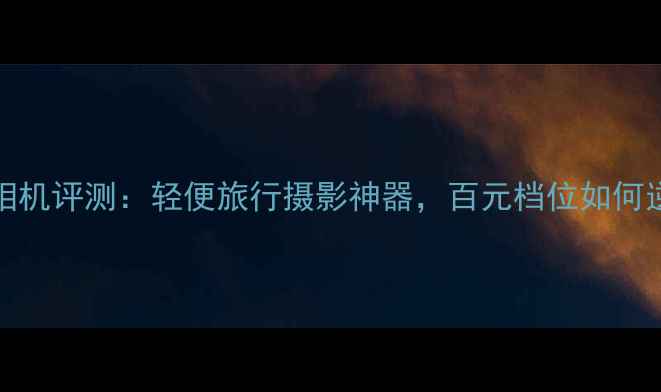 图片 Z235相机评测：轻便旅行摄影神器，百元档位如何逆袭？