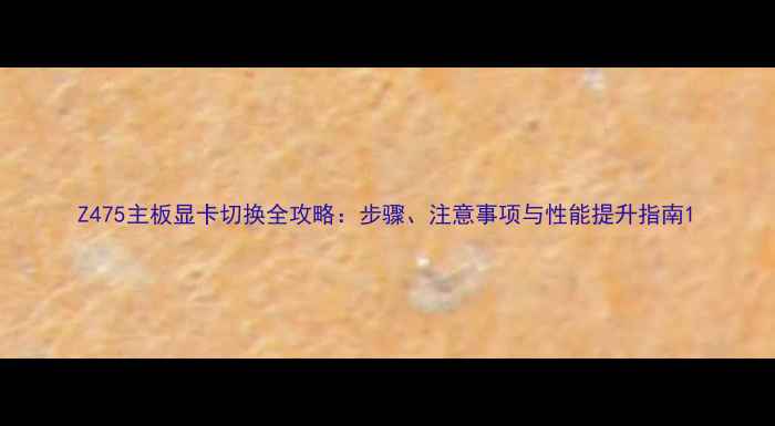 图片 Z475主板显卡切换全攻略：步骤、注意事项与性能提升指南1