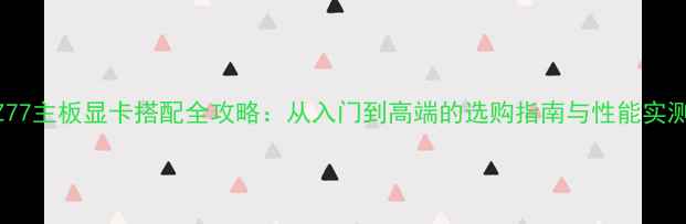 图片 Z77主板显卡搭配全攻略：从入门到高端的选购指南与性能实测