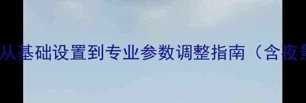 图片 ZUK相机摄影全攻略：从基础设置到专业参数调整指南（含夜景人像视频模式详解）