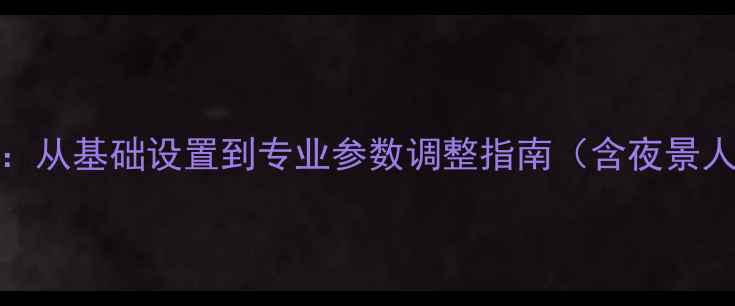 图片 ZUK相机摄影全攻略：从基础设置到专业参数调整指南（含夜景人像视频模式详解）1