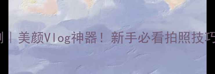 图片 beautycam相机实测｜美颜Vlog神器！新手必看拍照技巧与参数设置全攻略