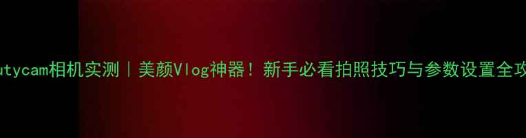 图片 beautycam相机实测｜美颜Vlog神器！新手必看拍照技巧与参数设置全攻略1