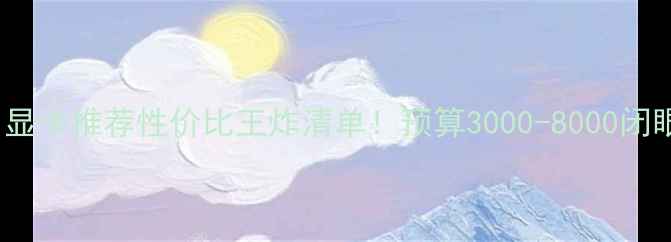 图片 dx11显卡推荐性价比王炸清单！预算3000-8000闭眼入2