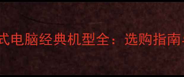 h2联想老式台式电脑经典机型全选购指南与维护技巧h2