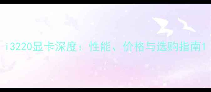 图片 i3220显卡深度：性能、价格与选购指南1