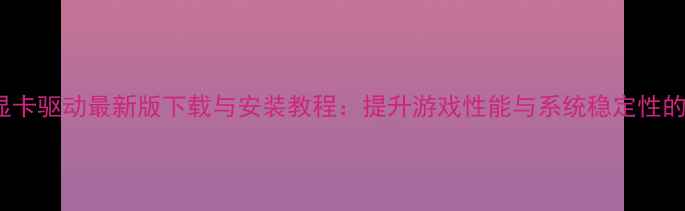 图片 i34150显卡驱动最新版下载与安装教程：提升游戏性能与系统稳定性的全攻略2