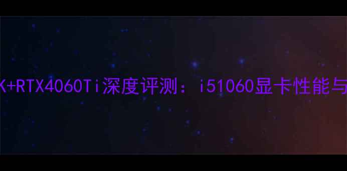 图片 i5-13600K+RTX4060Ti深度评测：i51060显卡性能与选购指南