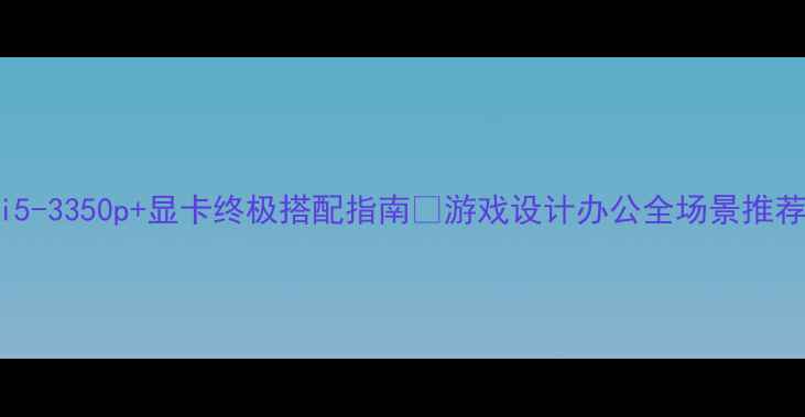 图片 i5-3350p+显卡终极搭配指南💥游戏设计办公全场景推荐