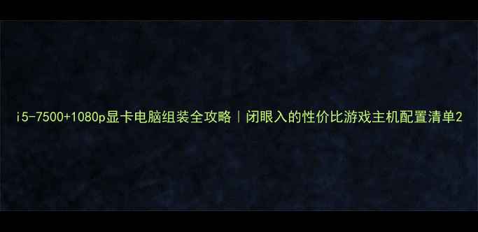 图片 i5-7500+1080p显卡电脑组装全攻略｜闭眼入的性价比游戏主机配置清单2