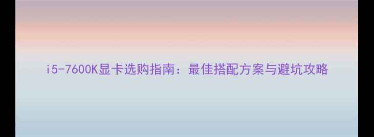 图片 i5-7600K显卡选购指南：最佳搭配方案与避坑攻略