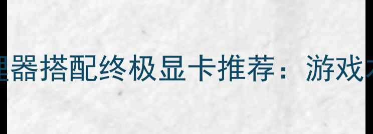 图片 i513代处理器搭配终极显卡推荐：游戏本性能巅峰