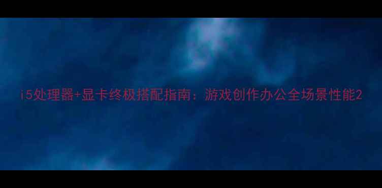 图片 i5处理器+显卡终极搭配指南：游戏创作办公全场景性能2