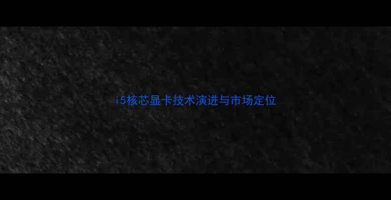 图片 i5核芯显卡技术演进与市场定位