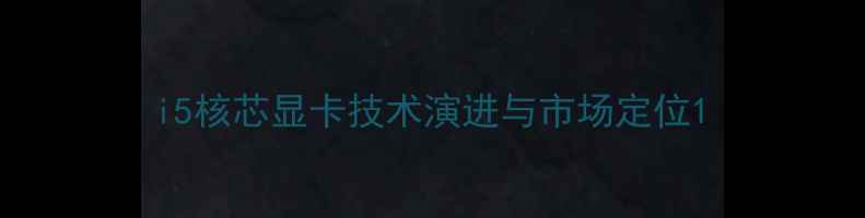 图片 i5核芯显卡技术演进与市场定位1