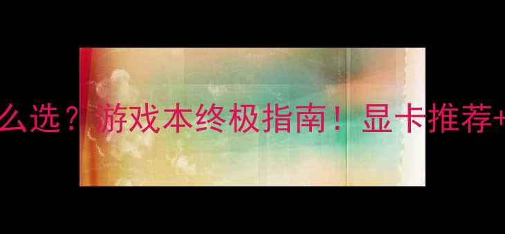 图片 i7+显卡怎么选？游戏本终极指南！显卡推荐+避坑攻略1