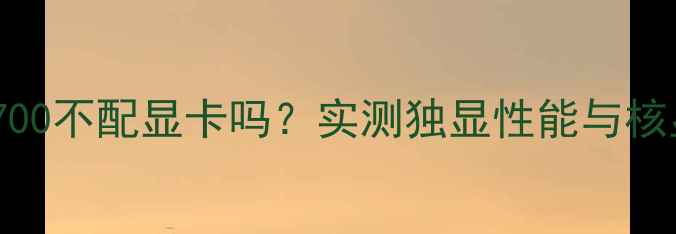 图片 i7-13700不配显卡吗？实测独显性能与核显对比