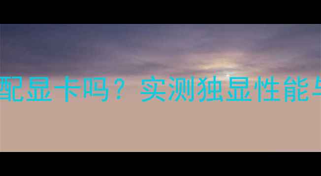图片 i7-13700不配显卡吗？实测独显性能与核显对比1